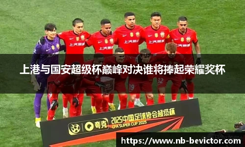 上港与国安超级杯巅峰对决谁将捧起荣耀奖杯